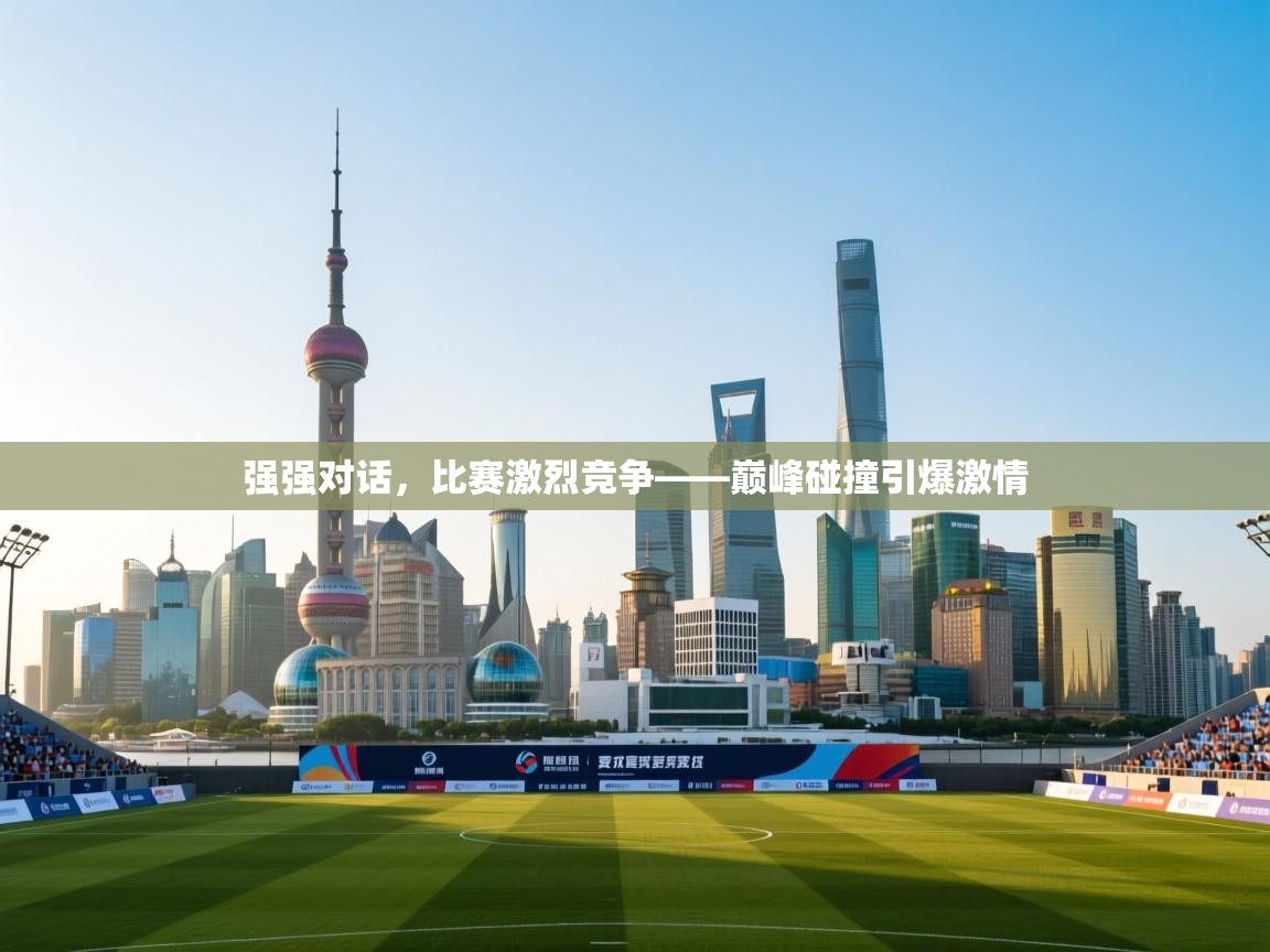 强强对话，比赛激烈竞争——巅峰碰撞引爆激情