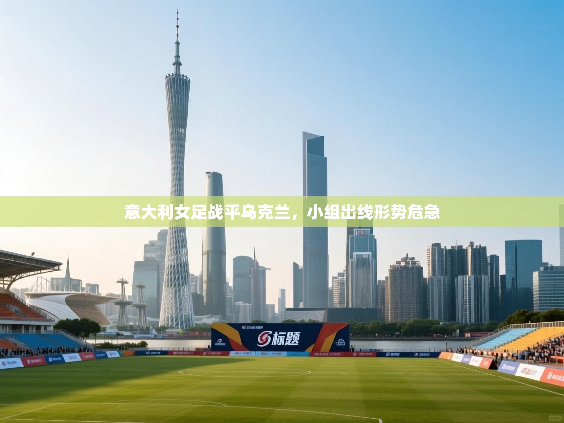 意大利女足战平乌克兰，小组出线形势危急  第2张